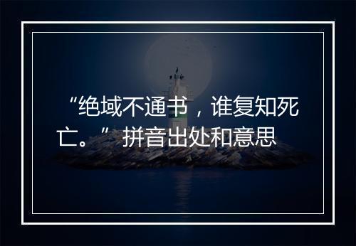 “绝域不通书，谁复知死亡。”拼音出处和意思