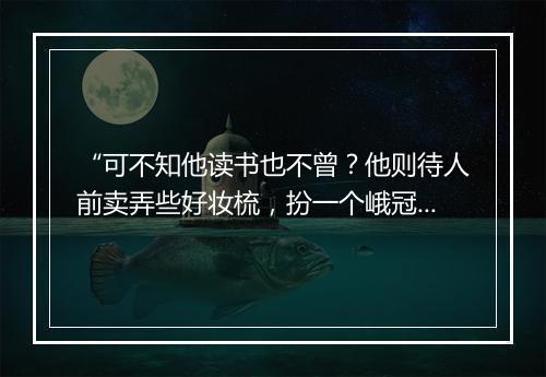 “可不知他读书也不曾？他则待人前卖弄些好妆梳，扮一个峨冠士大大。”拼音出处和意思