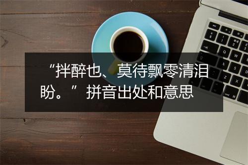 “拌醉也、莫待飘零清泪盼。”拼音出处和意思