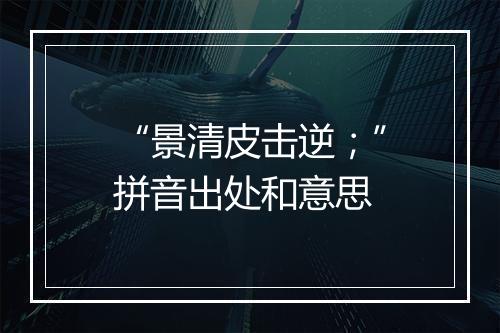 “景清皮击逆；”拼音出处和意思