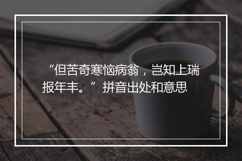 “但苦奇寒恼病翁，岂知上瑞报年丰。”拼音出处和意思