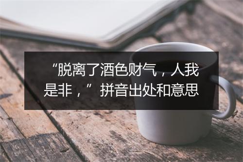 “脱离了酒色财气，人我是非，”拼音出处和意思