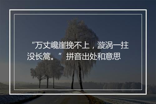 “万丈巉崖挽不上，漩涡一拄没长篙。”拼音出处和意思