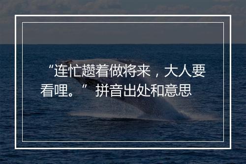 “连忙趱着做将来，大人要看哩。”拼音出处和意思