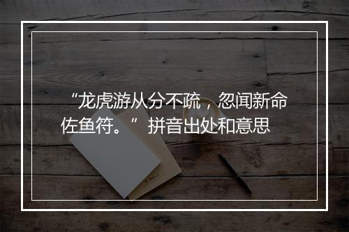 “龙虎游从分不疏，忽闻新命佐鱼符。”拼音出处和意思