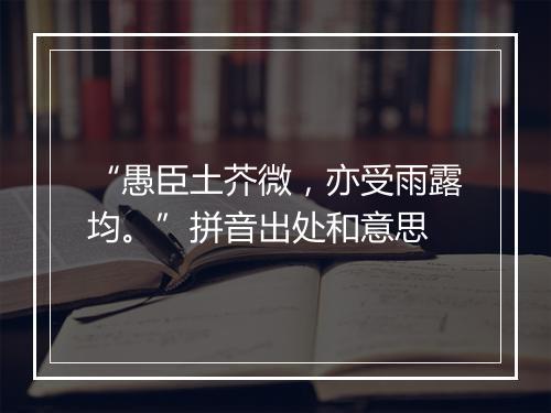 “愚臣土芥微，亦受雨露均。”拼音出处和意思