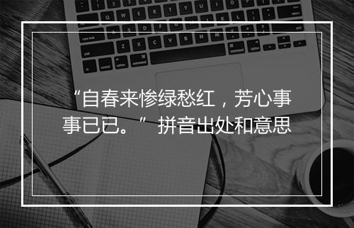 “自春来惨绿愁红，芳心事事已已。”拼音出处和意思