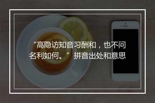 “高隐访知音习酬和，也不问名利如何。”拼音出处和意思