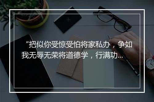 “把似你受惊受怕将家私办，争如我无辱无荣将道德学，行满功高。”拼音出处和意思