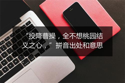 “投降曹操，全不想桃园结义之心，”拼音出处和意思