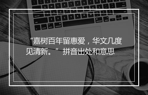 “嘉树百年留惠爱，华文几度见清新。”拼音出处和意思