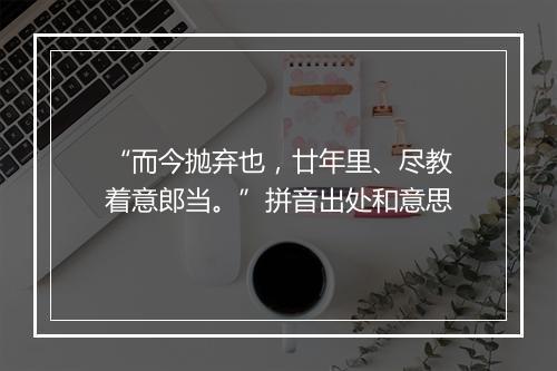 “而今抛弃也，廿年里、尽教着意郎当。”拼音出处和意思