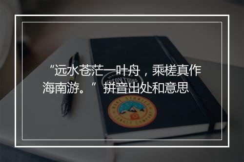 “远水苍茫一叶舟，乘槎真作海南游。”拼音出处和意思