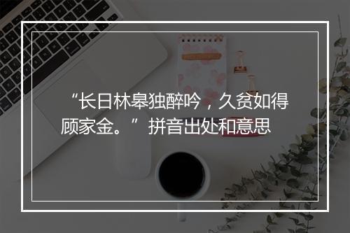 “长日林皋独醉吟，久贫如得顾家金。”拼音出处和意思