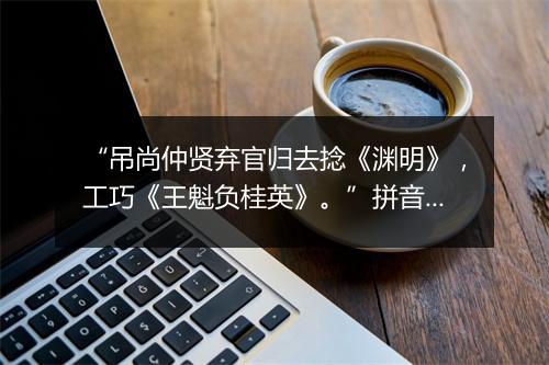 “吊尚仲贤弃官归去捻《渊明》，工巧《王魁负桂英》。”拼音出处和意思