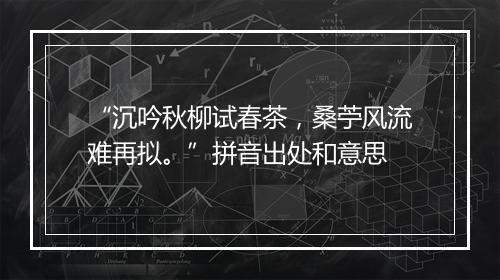 “沉吟秋柳试春茶，桑苧风流难再拟。”拼音出处和意思