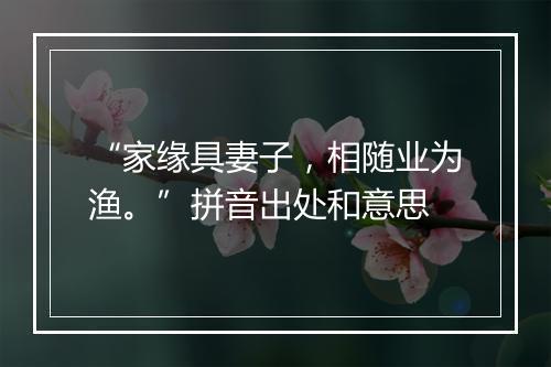 “家缘具妻子，相随业为渔。”拼音出处和意思