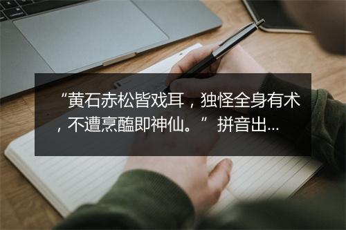 “黄石赤松皆戏耳，独怪全身有术，不遭烹醢即神仙。”拼音出处和意思