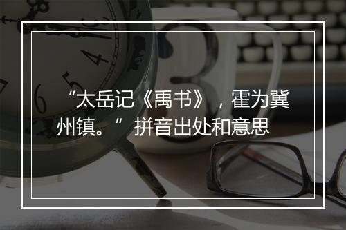 “太岳记《禹书》，霍为冀州镇。”拼音出处和意思