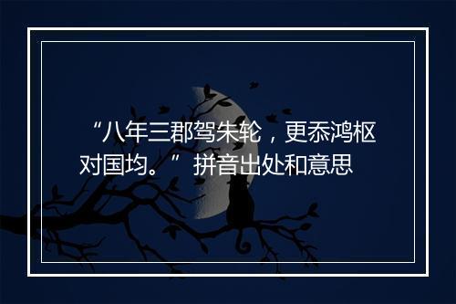 “八年三郡驾朱轮，更忝鸿枢对国均。”拼音出处和意思