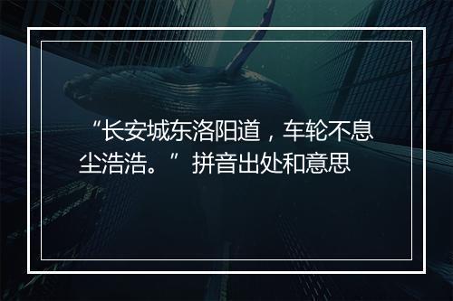 “长安城东洛阳道，车轮不息尘浩浩。”拼音出处和意思