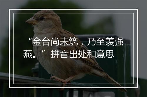 “金台尚未筑，乃至羡强燕。”拼音出处和意思