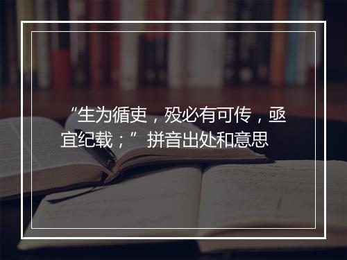 “生为循吏，殁必有可传，亟宜纪载；”拼音出处和意思