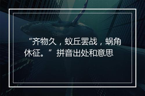 “齐物久，蚁丘罢战，蜗角休征。”拼音出处和意思