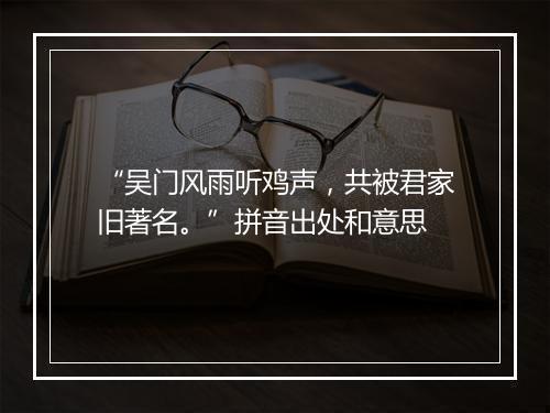 “吴门风雨听鸡声，共被君家旧著名。”拼音出处和意思