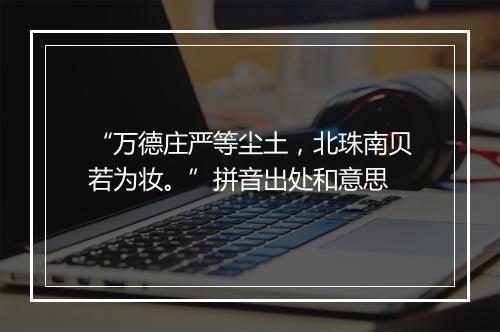 “万德庄严等尘土，北珠南贝若为妆。”拼音出处和意思