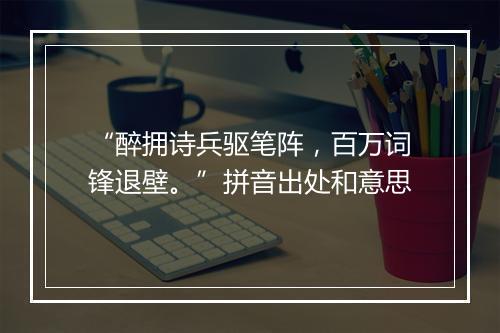 “醉拥诗兵驱笔阵，百万词锋退壁。”拼音出处和意思