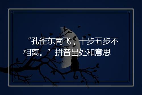 “孔雀东南飞，十步五步不相离。”拼音出处和意思