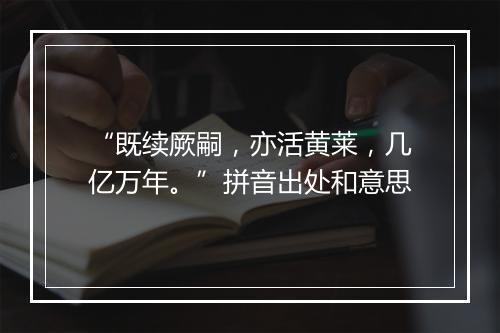 “既续厥嗣，亦活黄莱，几亿万年。”拼音出处和意思