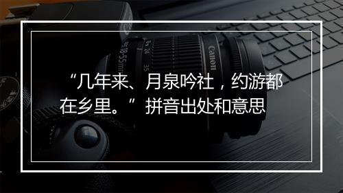 “几年来、月泉吟社，约游都在乡里。”拼音出处和意思