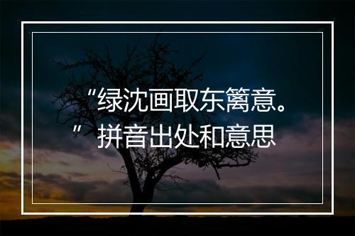 “绿沈画取东篱意。”拼音出处和意思