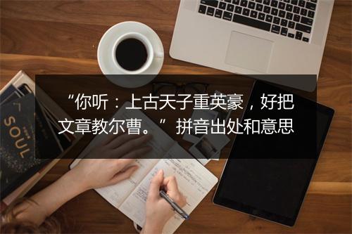 “你听：上古天子重英豪，好把文章教尔曹。”拼音出处和意思