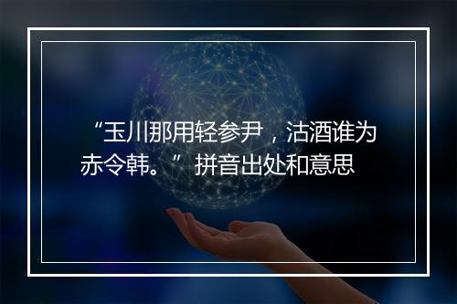 “玉川那用轻参尹，沽酒谁为赤令韩。”拼音出处和意思