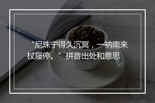 “尼珠宁得久沉冥，一衲南来杖屦停。”拼音出处和意思