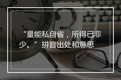 “量能私自省，所得已非少。”拼音出处和意思