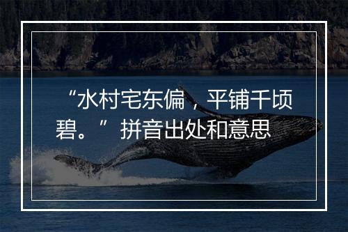 “水村宅东偏，平铺千顷碧。”拼音出处和意思