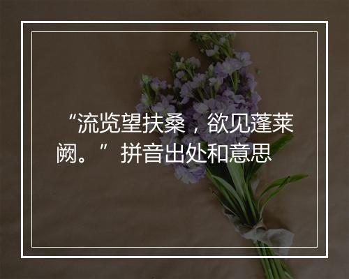 “流览望扶桑，欲见蓬莱阙。”拼音出处和意思