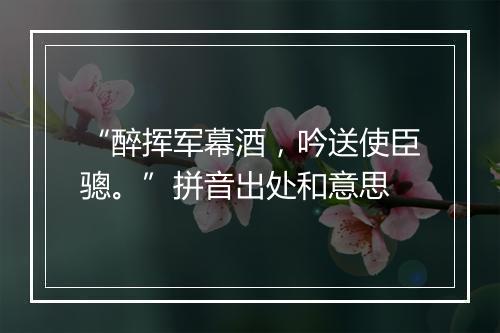 “醉挥军幕酒，吟送使臣骢。”拼音出处和意思