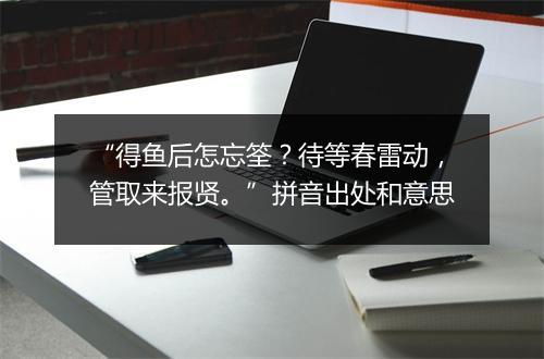 “得鱼后怎忘筌？待等春雷动，管取来报贤。”拼音出处和意思