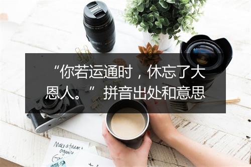 “你若运通时，休忘了大恩人。”拼音出处和意思