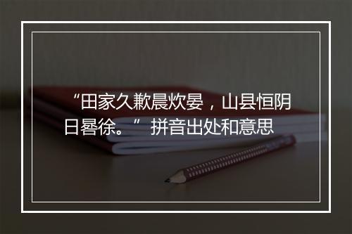 “田家久歉晨炊晏，山县恒阴日晷徐。”拼音出处和意思