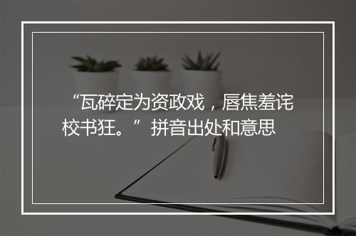 “瓦碎定为资政戏，唇焦羞诧校书狂。”拼音出处和意思