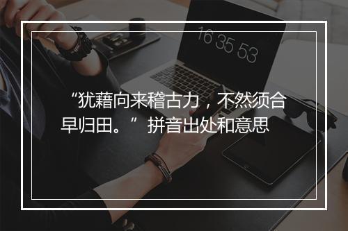 “犹藉向来稽古力，不然须合早归田。”拼音出处和意思