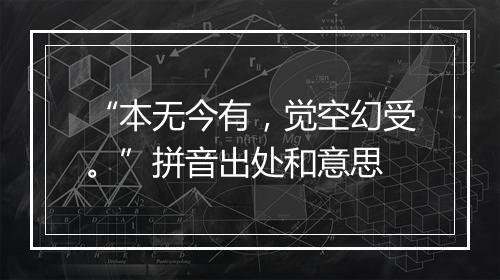 “本无今有，觉空幻受。”拼音出处和意思