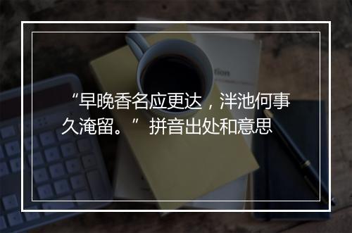 “早晚香名应更达，泮池何事久淹留。”拼音出处和意思