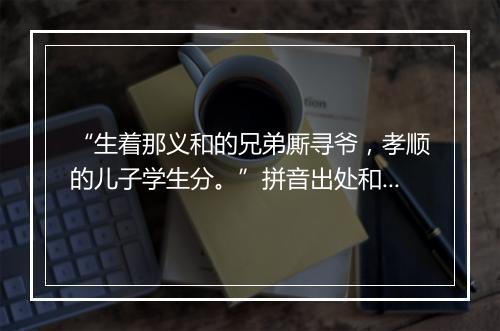 “生着那义和的兄弟厮寻爷，孝顺的儿子学生分。”拼音出处和意思